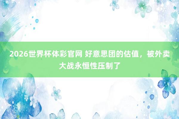 2026世界杯体彩官网 好意思团的估值，被外卖大战永恒性压制了