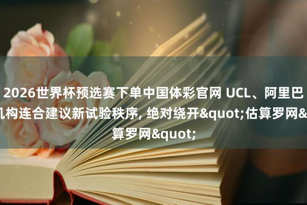 2026世界杯预选赛下单中国体彩官网 UCL、阿里巴巴等机构连合建议新试验秩序， 绝对绕开"估算罗网"