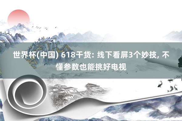 世界杯(中国) 618干货: 线下看屏3个妙技， 不懂参数也能挑好电视