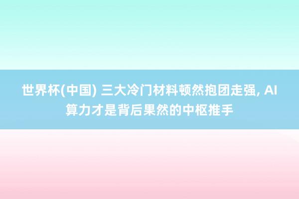 世界杯(中国) 三大冷门材料顿然抱团走强, AI算力才是背后果然的中枢推手