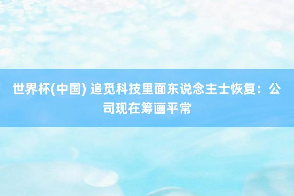 世界杯(中国) 追觅科技里面东说念主士恢复:公司现在筹画平常