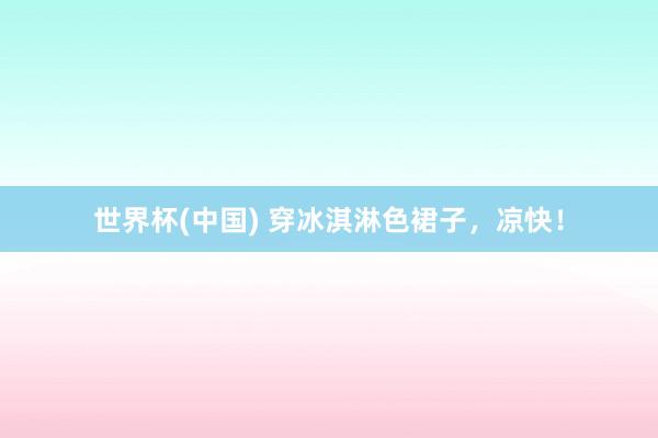世界杯(中国) 穿冰淇淋色裙子，凉快！