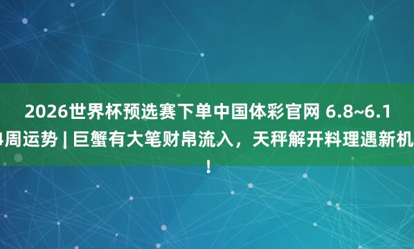 2026世界杯预选赛下单中国体彩官网 6.8~6.14周运势 | 巨蟹有大笔财帛流入,天秤解开料理遇新机!