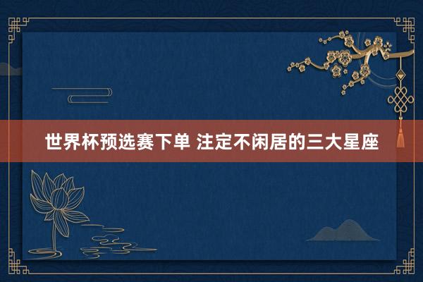世界杯预选赛下单 注定不闲居的三大星座