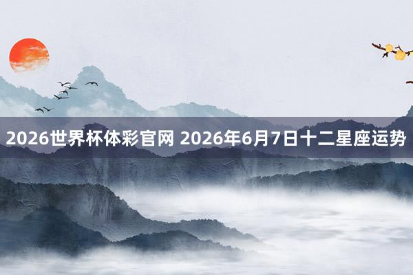 2026世界杯体彩官网 2026年6月7日十二星座运势
