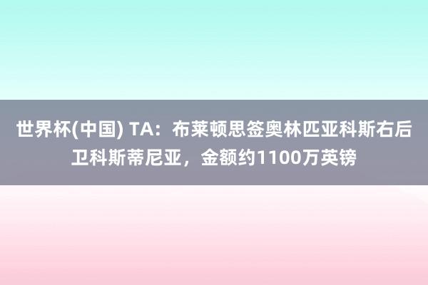 世界杯(中国) TA：布莱顿思签奥林匹亚科斯右后卫科斯蒂尼亚，金额约1100万英镑