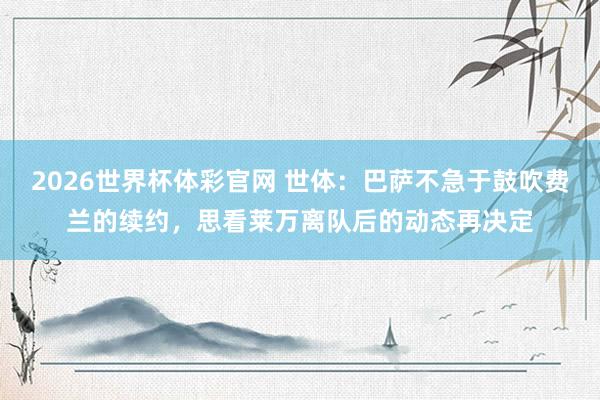 2026世界杯体彩官网 世体：巴萨不急于鼓吹费兰的续约，思看莱万离队后的动态再决定