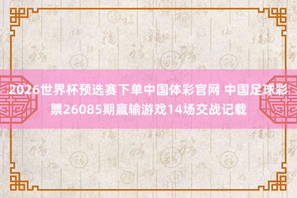 2026世界杯预选赛下单中国体彩官网 中国足球彩票26085期赢输游戏14场交战记载