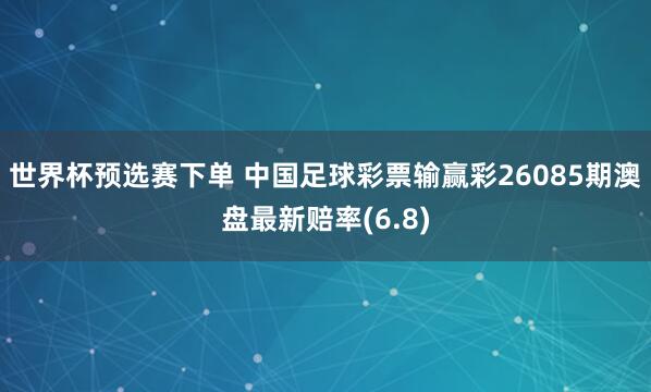 世界杯预选赛下单 中国足球彩票输赢彩26085期澳盘最新赔率(6.8)