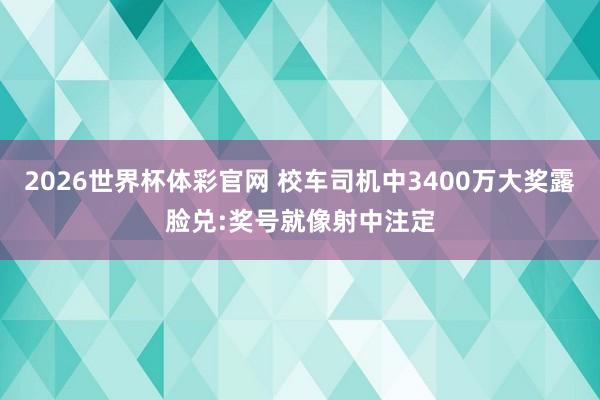 2026世界杯体彩官网 校车司机中3400万大奖露脸兑:奖号就像射中注定
