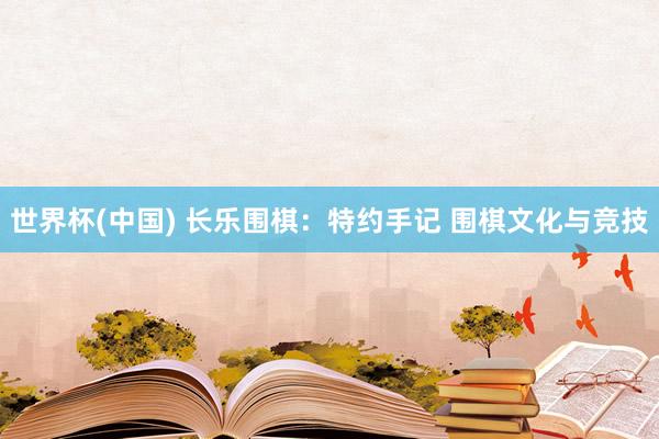 世界杯(中国) 长乐围棋:特约手记 围棋文化与竞技