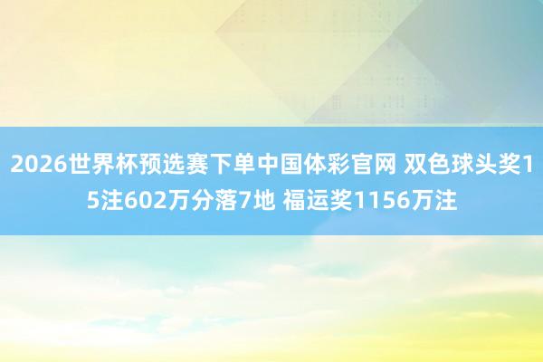 2026世界杯预选赛下单中国体彩官网 双色球头奖15注602万分落7地 福运奖1156万注