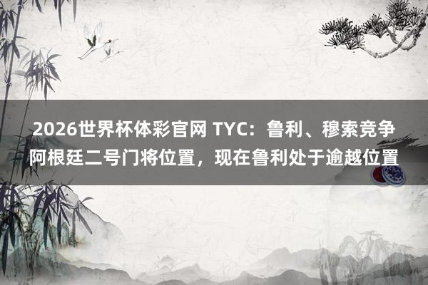 2026世界杯体彩官网 TYC:鲁利、穆索竞争阿根廷二号门将位置,现在鲁利处于逾越位置