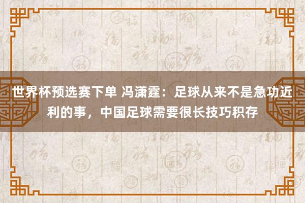 世界杯预选赛下单 冯潇霆:足球从来不是急功近利的事,中国足球需要很长技巧积存
