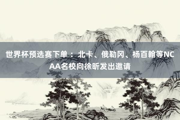 世界杯预选赛下单 ：北卡、俄勒冈、杨百翰等NCAA名校向徐昕发出邀请