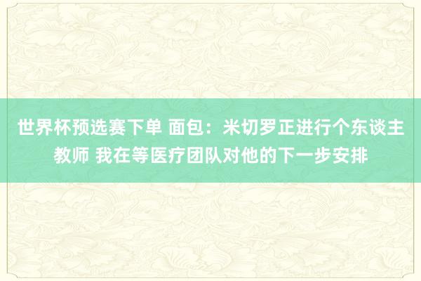 世界杯预选赛下单 面包：米切罗正进行个东谈主教师 我在等医疗团队对他的下一步安排