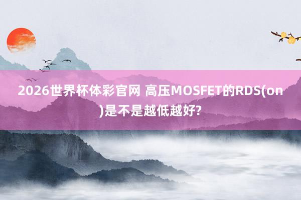 2026世界杯体彩官网 高压MOSFET的RDS(on)是不是越低越好?
