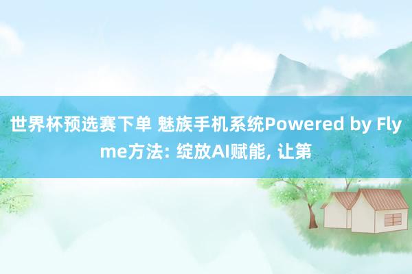 世界杯预选赛下单 魅族手机系统Powered by Flyme方法: 绽放AI赋能, 让第