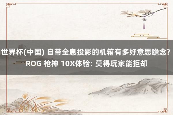 世界杯(中国) 自带全息投影的机箱有多好意思瞻念? ROG 枪神 10X体验: 莫得玩家能拒却
