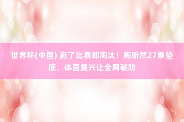 世界杯(中国) 赢了比赛却淘汰！陶昕然27票垫底，体面复兴让全网破防