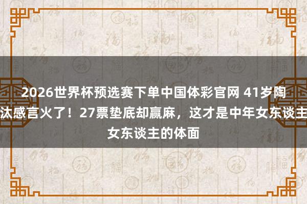 2026世界杯预选赛下单中国体彩官网 41岁陶昕然淘汰感言火了!27票垫底却赢麻,这才是中年女东谈主的体面