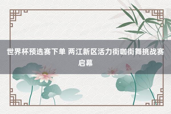 世界杯预选赛下单 两江新区活力街咖街舞挑战赛启幕