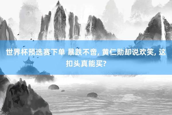 世界杯预选赛下单 暴跌不啻, 黄仁勋却说欢笑, 这扣头真能买?
