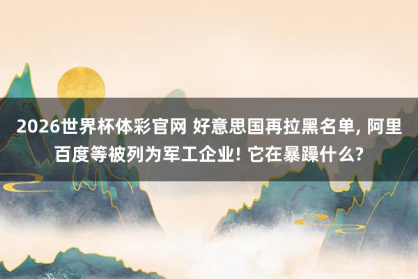 2026世界杯体彩官网 好意思国再拉黑名单， 阿里百度等被列为军工企业! 它在暴躁什么?