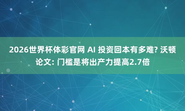 2026世界杯体彩官网 AI 投资回本有多难? 沃顿论文: 门槛是将出产力提高2.7倍