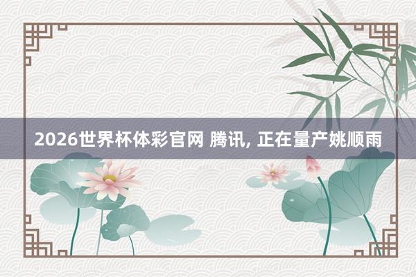 2026世界杯体彩官网 腾讯, 正在量产姚顺雨