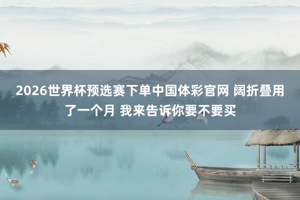 2026世界杯预选赛下单中国体彩官网 阔折叠用了一个月 我来告诉你要不要买