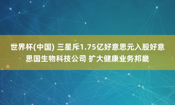 世界杯(中国) 三星斥1.75亿好意思元入股好意思国生物科技公司 扩大健康业务邦畿