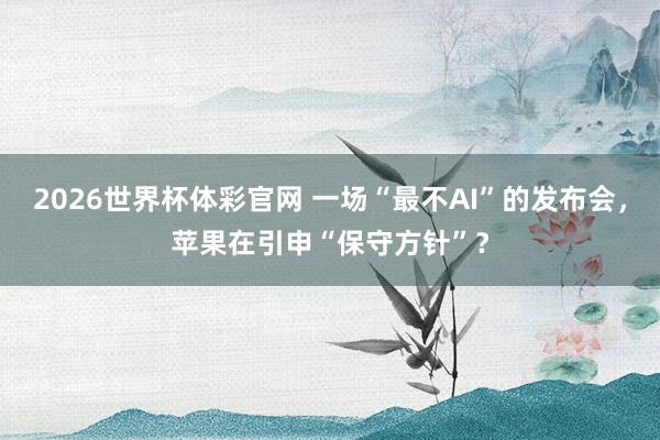 2026世界杯体彩官网 一场“最不AI”的发布会，苹果在引申“保守方针”？