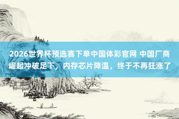 2026世界杯预选赛下单中国体彩官网 中国厂商崛起冲破足下，内存芯片降温，终于不再狂涨了