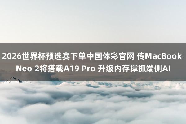 2026世界杯预选赛下单中国体彩官网 传MacBook Neo 2将搭载A19 Pro 升级内存撑抓端侧AI