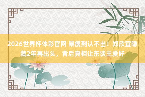 2026世界杯体彩官网 暴瘦到认不出!郑欣宜隐藏2年再出头,背后真相让东谈主爱好