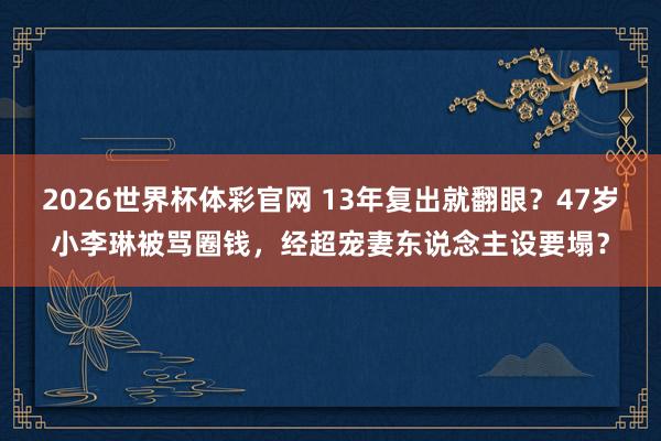 2026世界杯体彩官网 13年复出就翻眼?47岁小李琳被骂圈钱,经超宠妻东说念主设要塌?