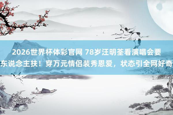 2026世界杯体彩官网 78岁汪明荃看演唱会要东说念主扶！穿万元情侣装秀恩爱，状态引全网好奇