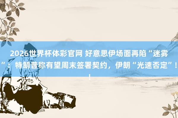 2026世界杯体彩官网 好意思伊场面再陷“迷雾”:特朗普称有望周末签署契约,伊朗“光速否定”!