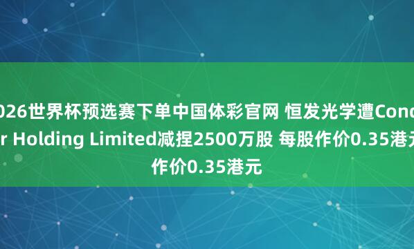 2026世界杯预选赛下单中国体彩官网 恒发光学遭Conquer Holding Limited减捏2500万股 每股作价0.35港元