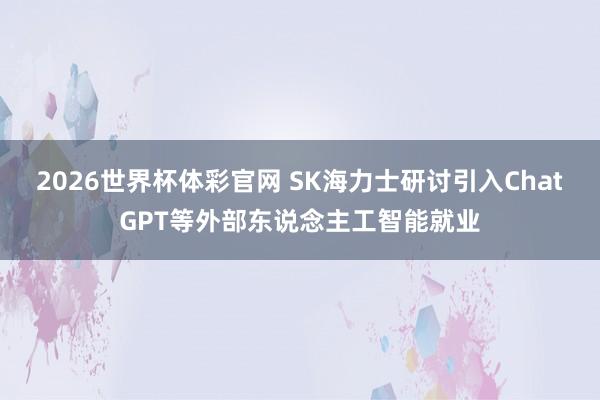 2026世界杯体彩官网 SK海力士研讨引入ChatGPT等外部东说念主工智能就业