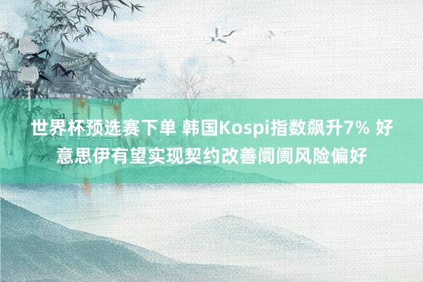 世界杯预选赛下单 韩国Kospi指数飙升7% 好意思伊有望实现契约改善阛阓风险偏好