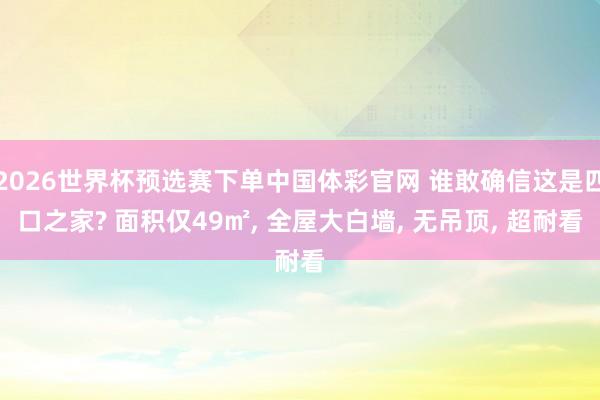 2026世界杯预选赛下单中国体彩官网 谁敢确信这是四口之家? 面积仅49㎡, 全屋大白墙, 无吊顶, 超耐看