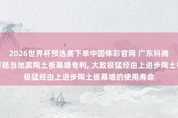 2026世界杯预选赛下单中国体彩官网 广东科腾幕墙赢得装置式可稳当地震陶土板幕墙专利, 大致极猛经由上进步陶土板幕墙的使用寿命