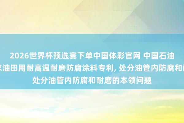 2026世界杯预选赛下单中国体彩官网 中国石油自然气集团请求油田用耐高温耐磨防腐涂料专利, 处分油管内防腐和耐磨的本领问题