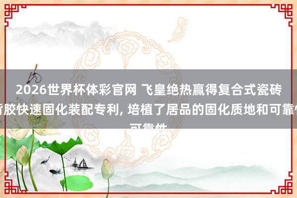 2026世界杯体彩官网 飞皇绝热赢得复合式瓷砖背胶快速固化装配专利, 培植了居品的固化质地和可靠性