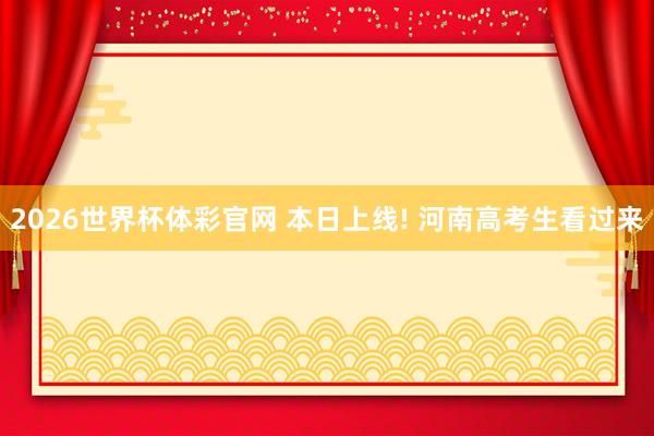 2026世界杯体彩官网 本日上线! 河南高考生看过来