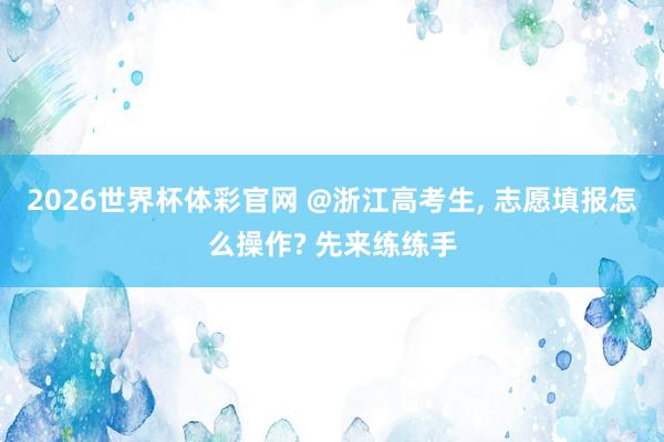 2026世界杯体彩官网 @浙江高考生， 志愿填报怎么操作? 先来练练手