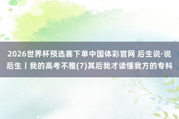 2026世界杯预选赛下单中国体彩官网 后生说·说后生丨我的高考不雅(7)其后我才读懂我方的专科
