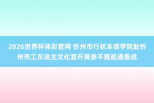 2026世界杯体彩官网 忻州市行状本领学院赴忻州市工东谈主文化宫开展参不雅疏通看成